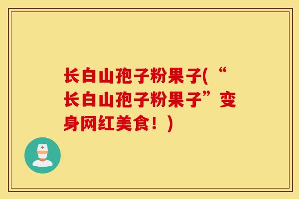 长白山孢子粉果子(“长白山孢子粉果子”变身网红美食！)