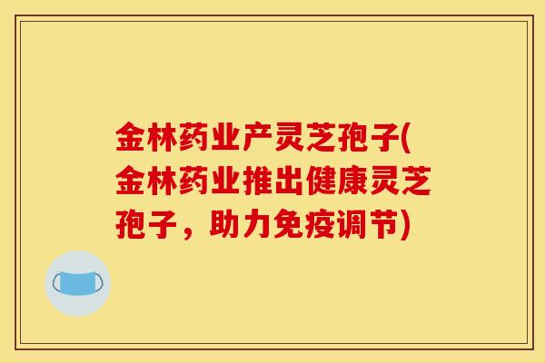 金林药业产灵芝孢子(金林药业推出健康灵芝孢子，助力免疫调节)