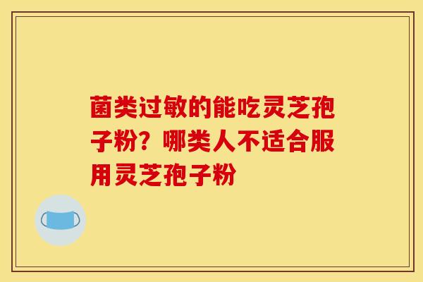 菌类过敏的能吃灵芝孢子粉？哪类人不适合服用灵芝孢子粉
