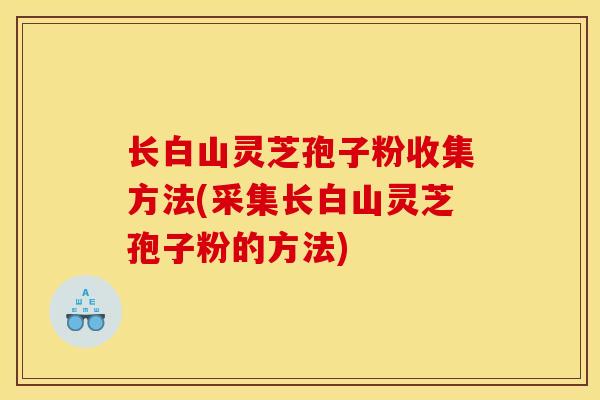 长白山灵芝孢子粉收集方法(采集长白山灵芝孢子粉的方法)