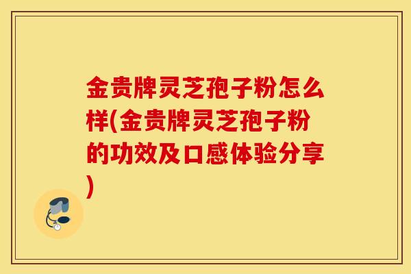 金贵牌灵芝孢子粉怎么样(金贵牌灵芝孢子粉的功效及口感体验分享)