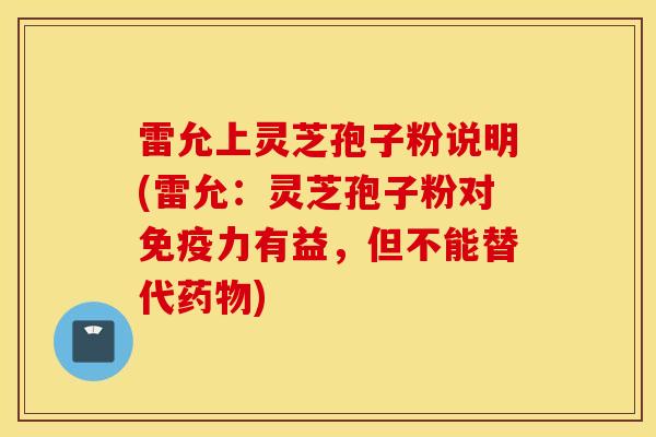 雷允上灵芝孢子粉说明(雷允：灵芝孢子粉对免疫力有益，但不能替代药物)