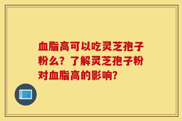 血脂高可以吃灵芝孢子粉么？了解灵芝孢子粉对血脂高的影响？