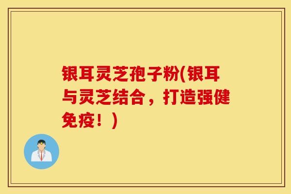 银耳灵芝孢子粉(银耳与灵芝结合，打造强健免疫！)