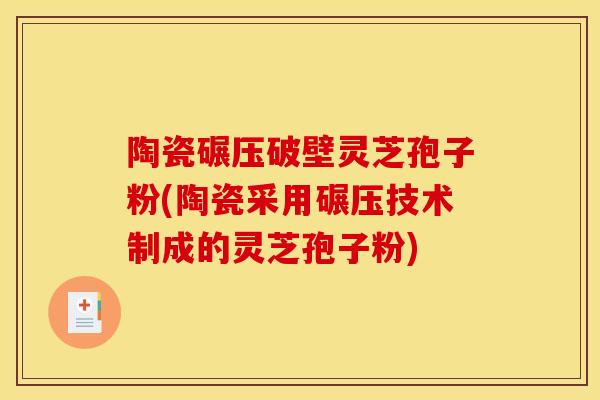 陶瓷碾压破壁灵芝孢子粉(陶瓷采用碾压技术制成的灵芝孢子粉)
