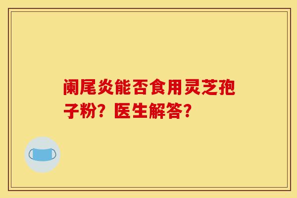 阑尾炎能否食用灵芝孢子粉？医生解答？