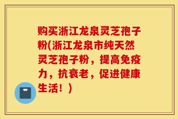 购买浙江龙泉灵芝孢子粉(浙江龙泉市纯天然灵芝孢子粉，提高免疫力，抗衰老，促进健康生活！)