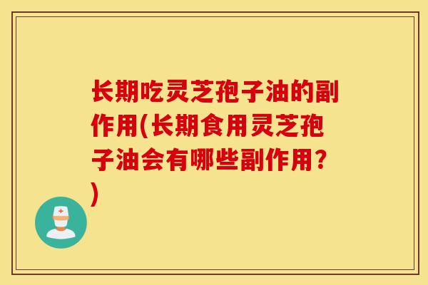 长期吃灵芝孢子油的副作用(长期食用灵芝孢子油会有哪些副作用？)