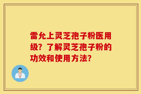 雷允上灵芝孢子粉医用级？了解灵芝孢子粉的功效和使用方法？