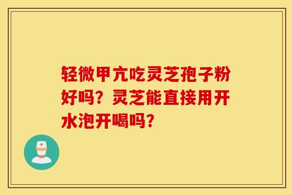 轻微甲亢吃灵芝孢子粉好吗？灵芝能直接用开水泡开喝吗？