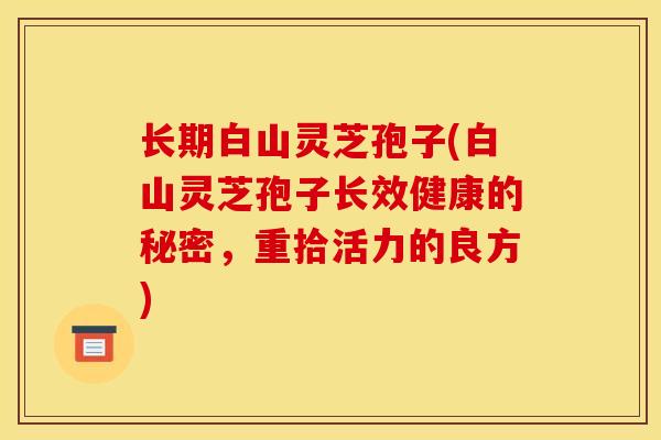 长期白山灵芝孢子(白山灵芝孢子长效健康的秘密，重拾活力的良方)
