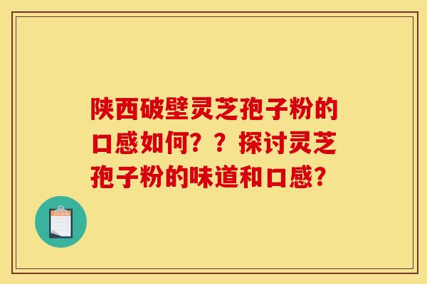 陕西破壁灵芝孢子粉的口感如何？？探讨灵芝孢子粉的味道和口感？