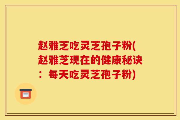 赵雅芝吃灵芝孢子粉(赵雅芝现在的健康秘诀：每天吃灵芝孢子粉)