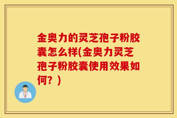 金奥力的灵芝孢子粉胶囊怎么样(金奥力灵芝孢子粉胶囊使用效果如何？)