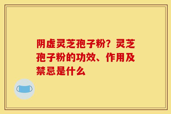 阴虚灵芝孢子粉？灵芝孢子粉的功效、作用及禁忌是什么