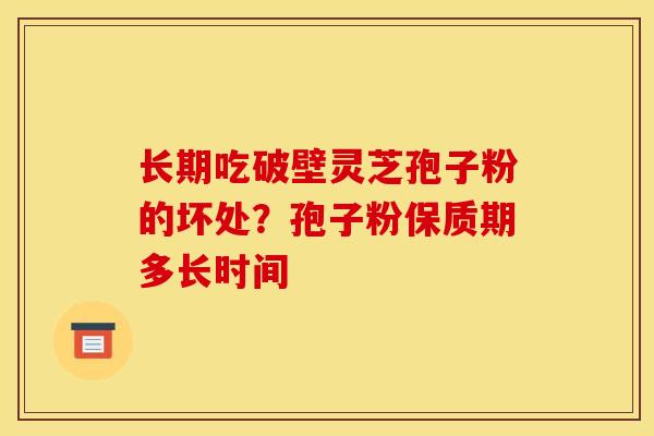 长期吃破壁灵芝孢子粉的坏处？孢子粉保质期多长时间