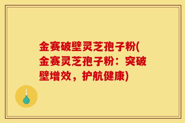 金赛破壁灵芝孢子粉(金赛灵芝孢子粉：突破壁增效，护航健康)