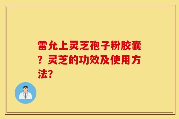雷允上灵芝孢子粉胶囊？灵芝的功效及使用方法？