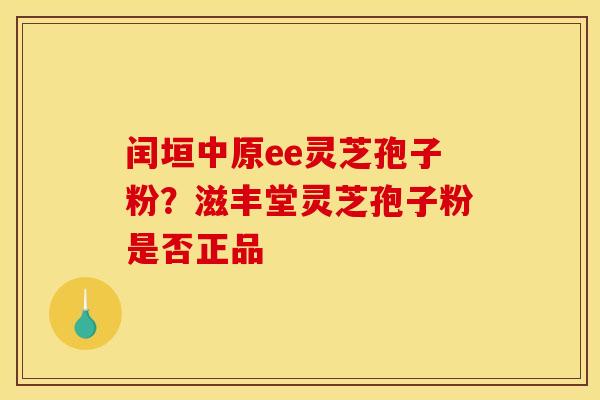 闰垣中原ee灵芝孢子粉？滋丰堂灵芝孢子粉是否正品
