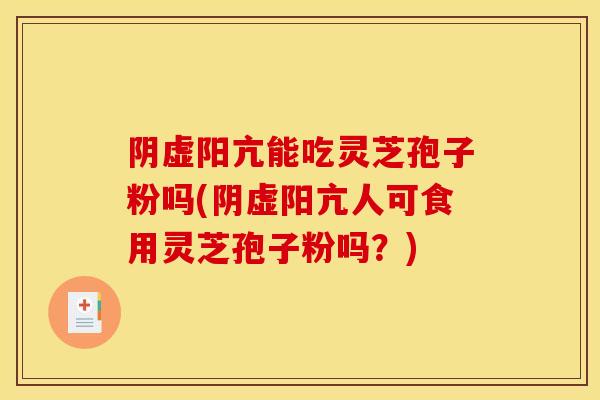 阴虚阳亢能吃灵芝孢子粉吗(阴虚阳亢人可食用灵芝孢子粉吗？)