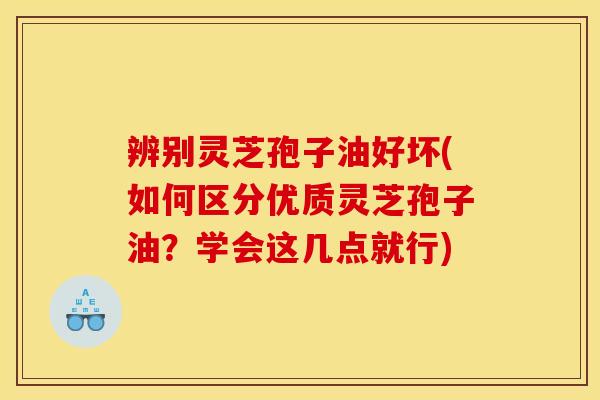 辨别灵芝孢子油好坏(如何区分优质灵芝孢子油？学会这几点就行)