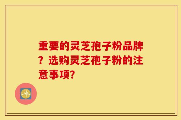 重要的灵芝孢子粉品牌？选购灵芝孢子粉的注意事项？