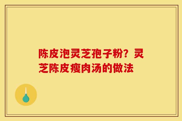 陈皮泡灵芝孢子粉？灵芝陈皮瘦肉汤的做法