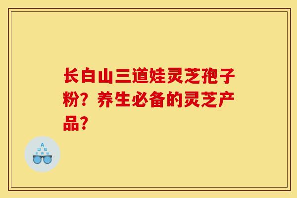 长白山三道娃灵芝孢子粉？养生必备的灵芝产品？