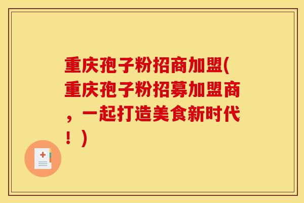 重庆孢子粉招商加盟(重庆孢子粉招募加盟商，一起打造美食新时代！)