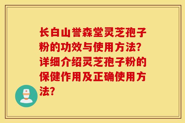 长白山誉森堂灵芝孢子粉的功效与使用方法？详细介绍灵芝孢子粉的保健作用及正确使用方法？