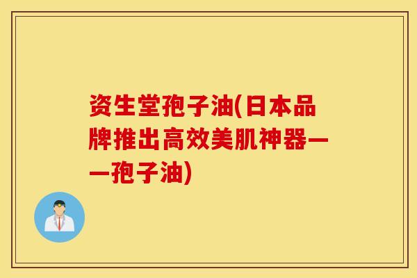 资生堂孢子油(日本品牌推出高效美肌神器——孢子油)