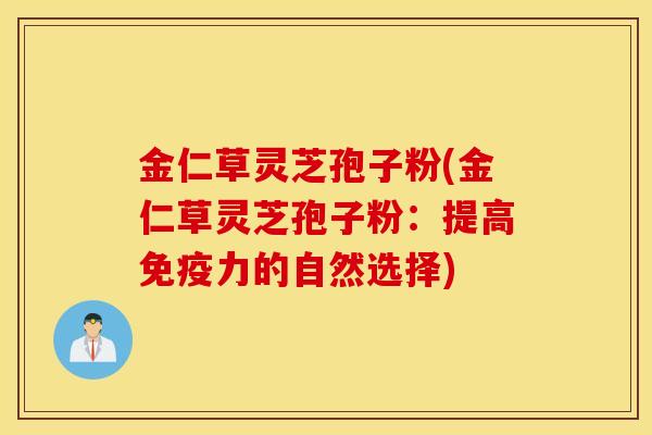 金仁草灵芝孢子粉(金仁草灵芝孢子粉：提高免疫力的自然选择)