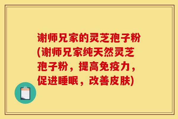 谢师兄家的灵芝孢子粉(谢师兄家纯天然灵芝孢子粉，提高免疫力，促进睡眠，改善皮肤)