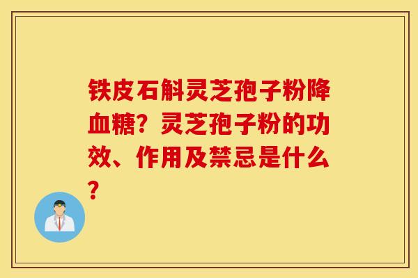 铁皮石斛灵芝孢子粉降血糖？灵芝孢子粉的功效、作用及禁忌是什么？
