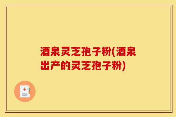 酒泉灵芝孢子粉(酒泉出产的灵芝孢子粉)