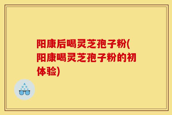 阳康后喝灵芝孢子粉(阳康喝灵芝孢子粉的初体验)
