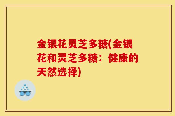 金银花灵芝多糖(金银花和灵芝多糖：健康的天然选择)