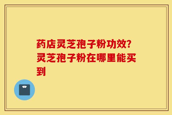 药店灵芝孢子粉功效？灵芝孢子粉在哪里能买到