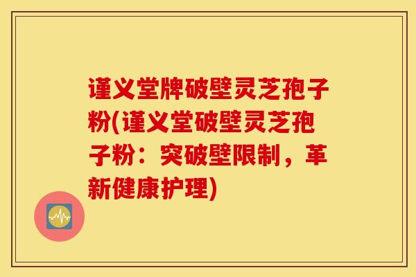 谨义堂牌破壁灵芝孢子粉(谨义堂破壁灵芝孢子粉：突破壁限制，革新健康护理)