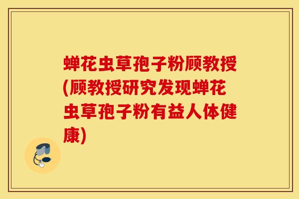 蝉花虫草孢子粉顾教授(顾教授研究发现蝉花虫草孢子粉有益人体健康)
