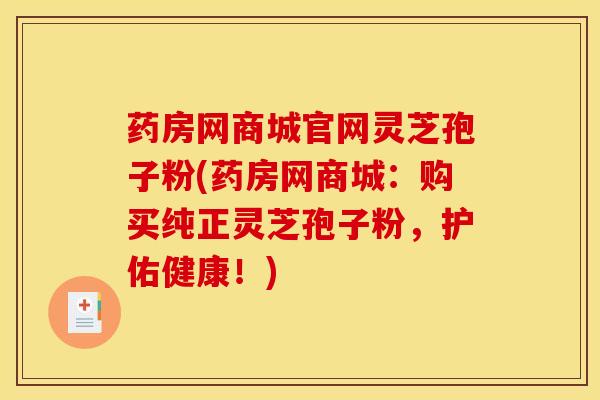 药房网商城官网灵芝孢子粉(药房网商城：购买纯正灵芝孢子粉，护佑健康！)
