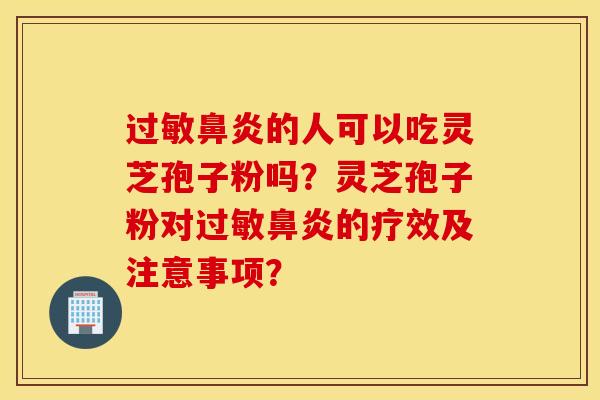 过敏鼻炎的人可以吃灵芝孢子粉吗？灵芝孢子粉对过敏鼻炎的疗效及注意事项？