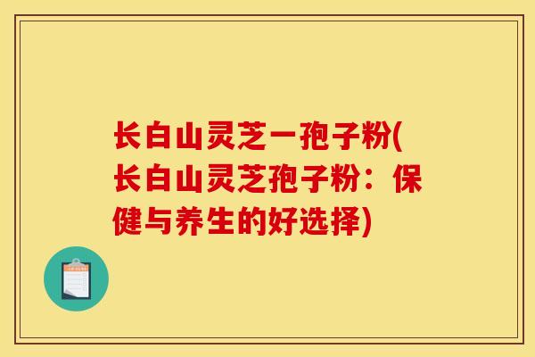长白山灵芝一孢子粉(长白山灵芝孢子粉：保健与养生的好选择)