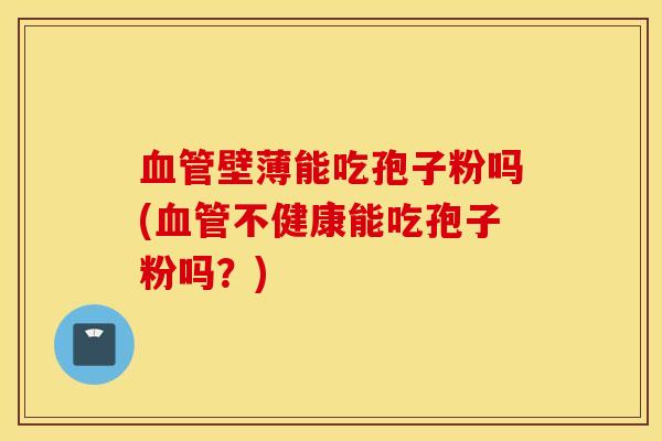 血管壁薄能吃孢子粉吗(血管不健康能吃孢子粉吗？)
