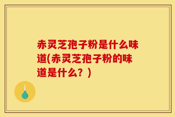 赤灵芝孢子粉是什么味道(赤灵芝孢子粉的味道是什么？)