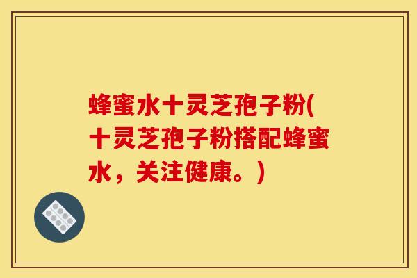 蜂蜜水十灵芝孢子粉(十灵芝孢子粉搭配蜂蜜水，关注健康。)