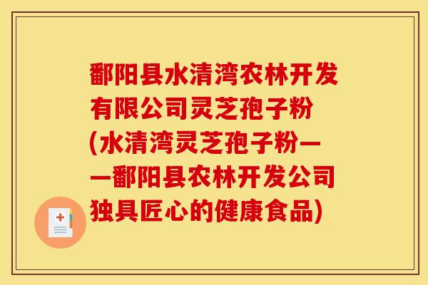 鄱阳县水清湾农林开发有限公司灵芝孢子粉 (水清湾灵芝孢子粉——鄱阳县农林开发公司独具匠心的健康食品)