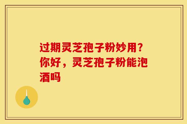 过期灵芝孢子粉妙用？你好，灵芝孢子粉能泡酒吗