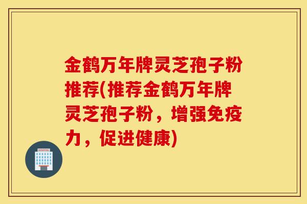 金鹤万年牌灵芝孢子粉推荐(推荐金鹤万年牌灵芝孢子粉，增强免疫力，促进健康)