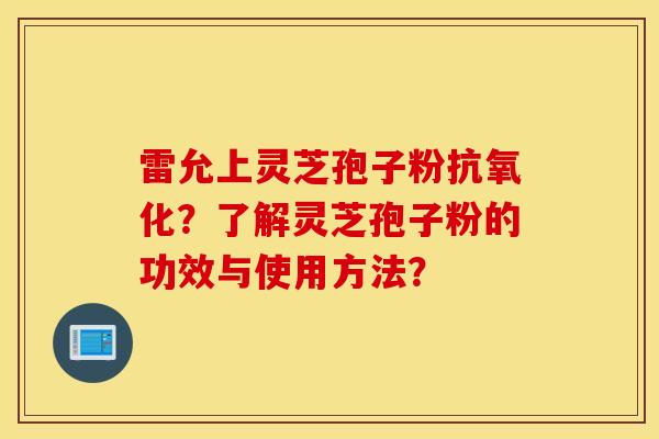 雷允上灵芝孢子粉抗氧化？了解灵芝孢子粉的功效与使用方法？